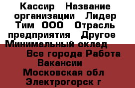 Кассир › Название организации ­ Лидер Тим, ООО › Отрасль предприятия ­ Другое › Минимальный оклад ­ 19 000 - Все города Работа » Вакансии   . Московская обл.,Электрогорск г.